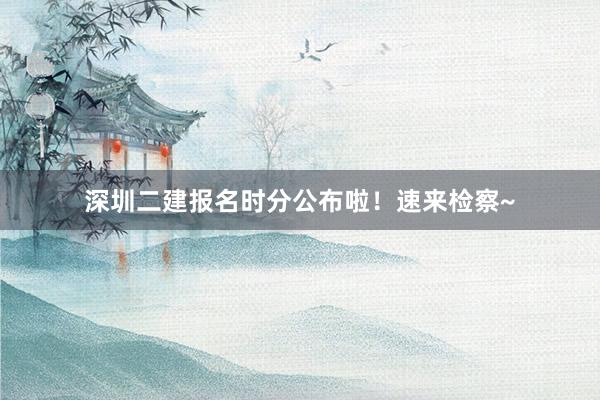 深圳二建报名时分公布啦！速来检察~