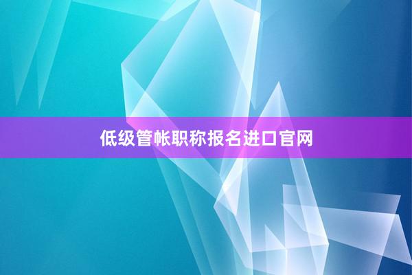 低级管帐职称报名进口官网