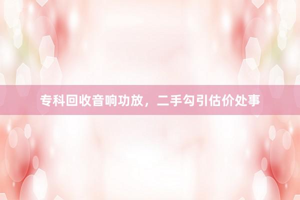 专科回收音响功放，二手勾引估价处事