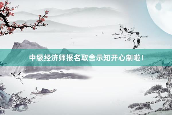 中级经济师报名取舍示知开心制啦！