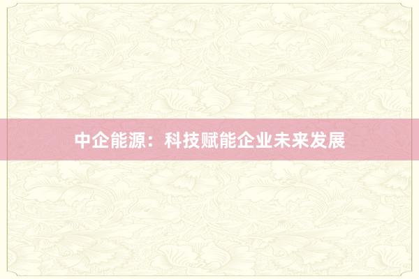 中企能源：科技赋能企业未来发展