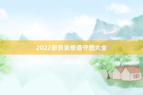 2022厨房装修遵守图大全