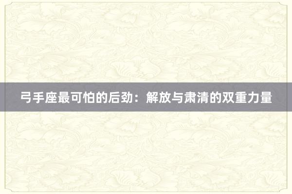 弓手座最可怕的后劲：解放与肃清的双重力量