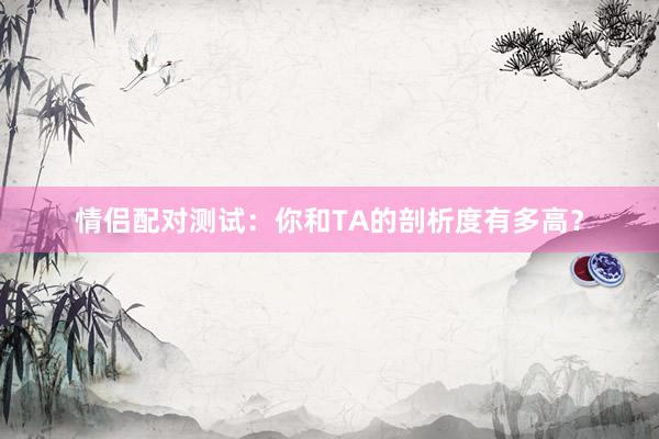 情侣配对测试：你和TA的剖析度有多高？