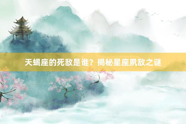 天蝎座的死敌是谁？揭秘星座夙敌之谜