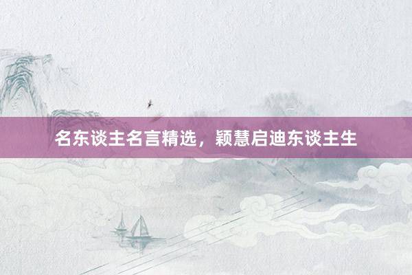 名东谈主名言精选，颖慧启迪东谈主生