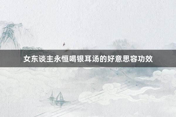 女东谈主永恒喝银耳汤的好意思容功效