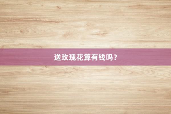 送玫瑰花算有钱吗？