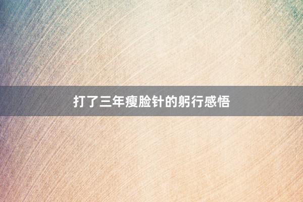 打了三年瘦脸针的躬行感悟