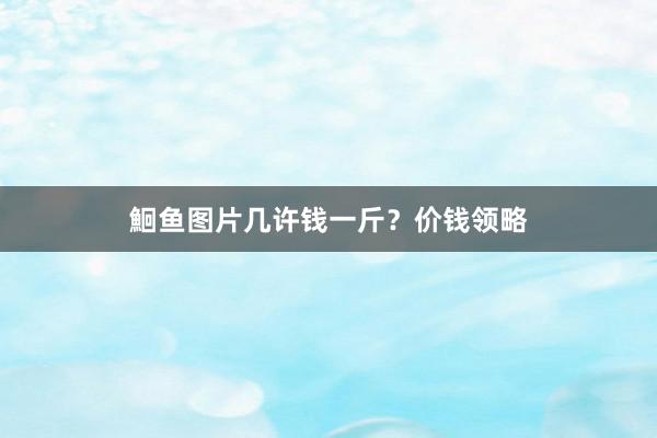 鮰鱼图片几许钱一斤？价钱领略