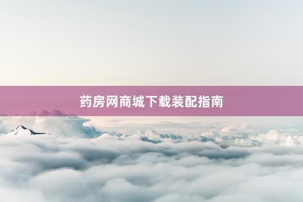药房网商城下载装配指南