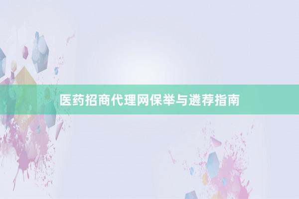 医药招商代理网保举与遴荐指南