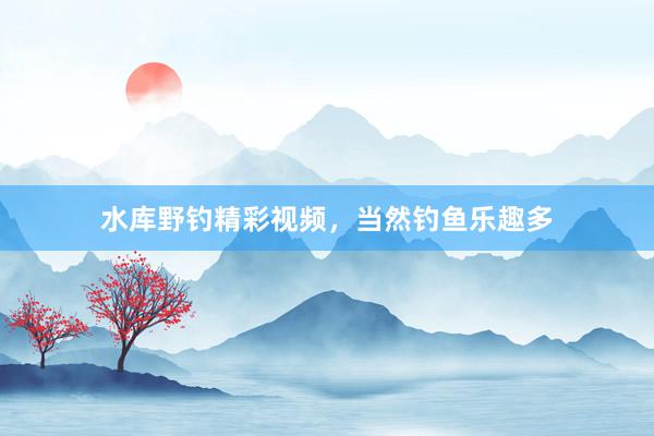 水库野钓精彩视频，当然钓鱼乐趣多