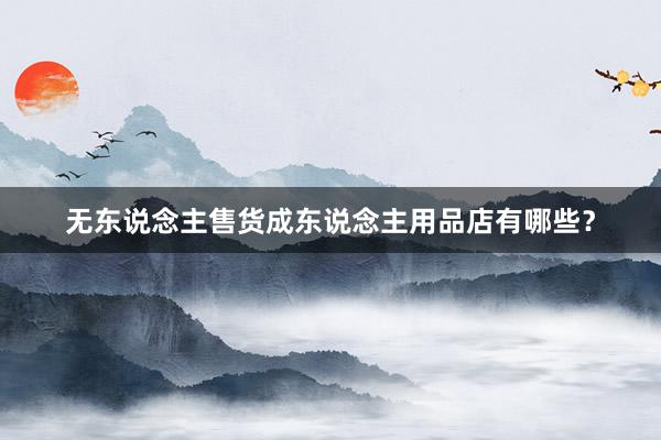 无东说念主售货成东说念主用品店有哪些？