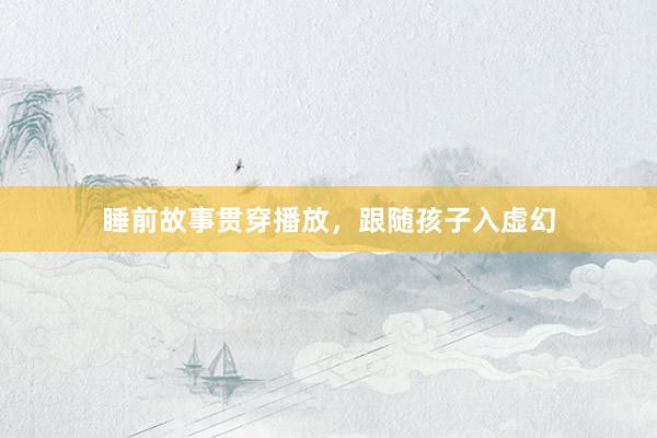 睡前故事贯穿播放，跟随孩子入虚幻